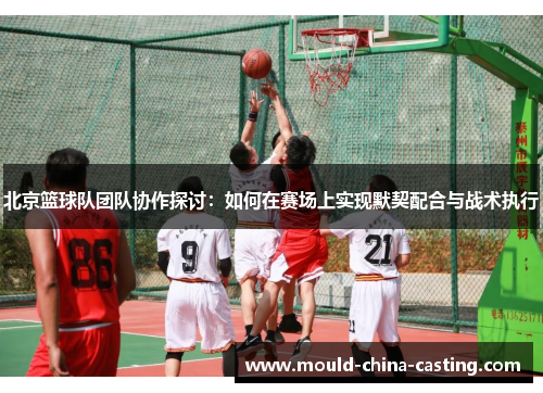 北京篮球队团队协作探讨：如何在赛场上实现默契配合与战术执行