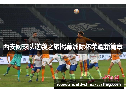 西安网球队逆袭之旅揭幕洲际杯荣耀新篇章