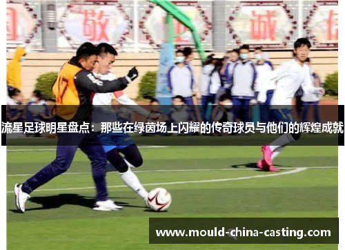 流星足球明星盘点：那些在绿茵场上闪耀的传奇球员与他们的辉煌成就