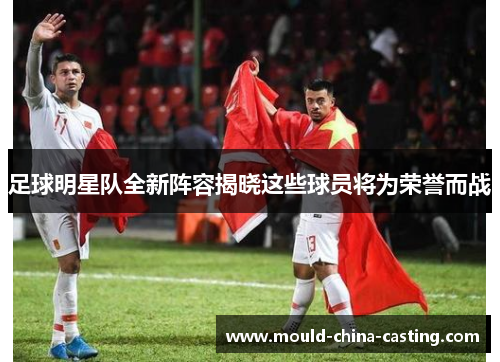 足球明星队全新阵容揭晓这些球员将为荣誉而战