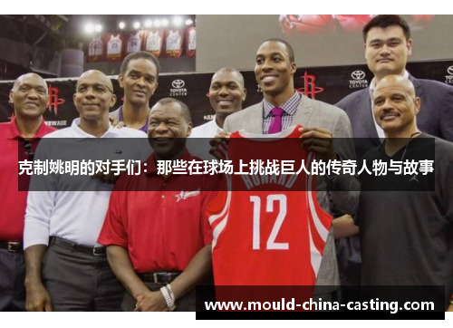克制姚明的对手们：那些在球场上挑战巨人的传奇人物与故事