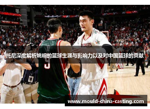 托尼深度解析姚明的篮球生涯与影响力以及对中国篮球的贡献