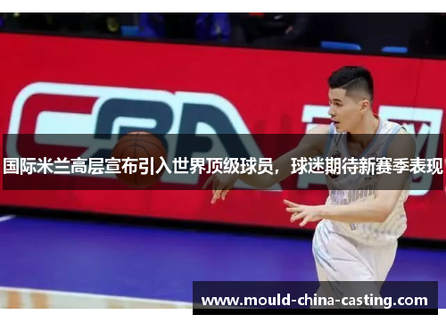 国际米兰高层宣布引入世界顶级球员，球迷期待新赛季表现