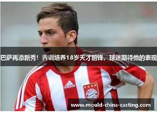 巴萨再添新秀！青训培养18岁天才前锋，球迷期待他的表现