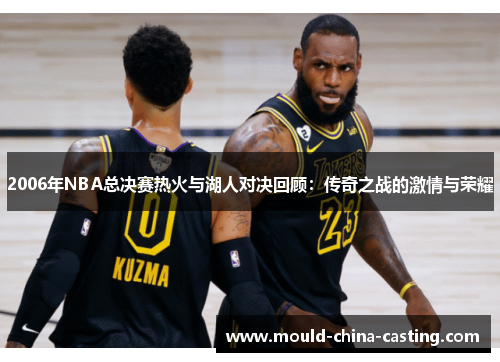 2006年NBA总决赛热火与湖人对决回顾：传奇之战的激情与荣耀