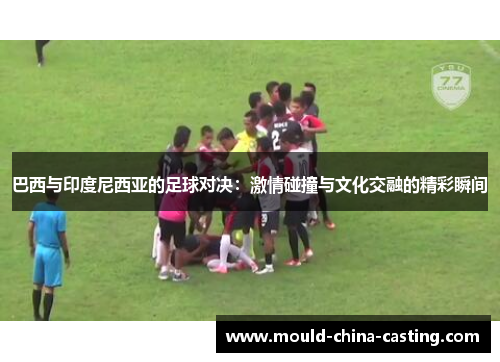 巴西与印度尼西亚的足球对决：激情碰撞与文化交融的精彩瞬间