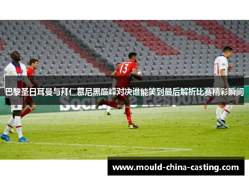 巴黎圣日耳曼与拜仁慕尼黑巅峰对决谁能笑到最后解析比赛精彩瞬间