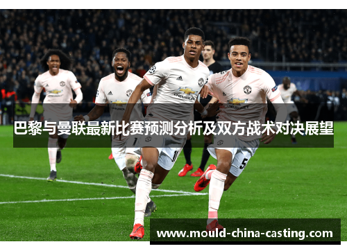 巴黎与曼联最新比赛预测分析及双方战术对决展望