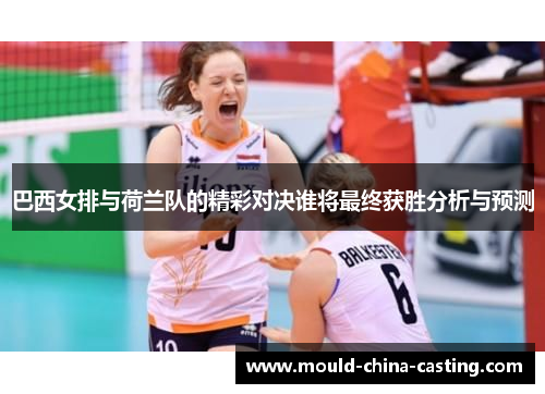 巴西女排与荷兰队的精彩对决谁将最终获胜分析与预测