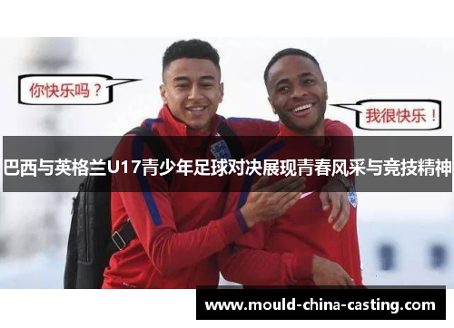 巴西与英格兰U17青少年足球对决展现青春风采与竞技精神